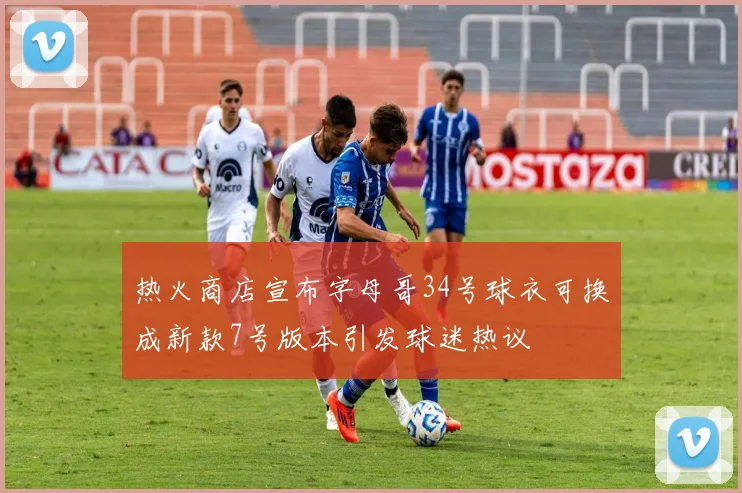 热火商店宣布字母哥34号球衣可换成新款7号版本引发球迷热议