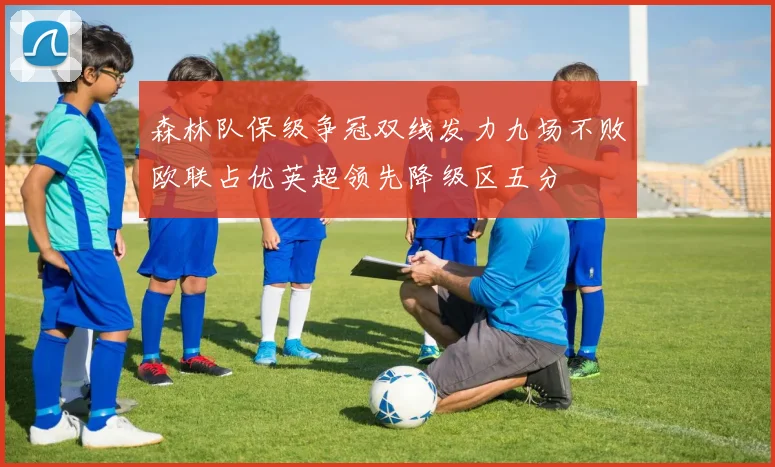 森林队保级争冠双线发力九场不败欧联占优英超领先降级区五分