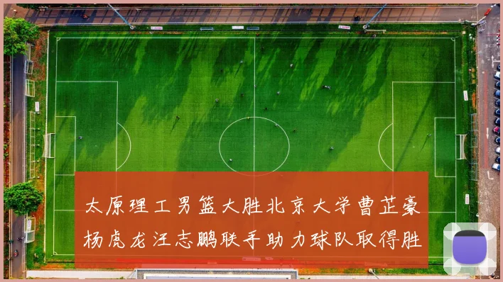 太原理工男篮大胜北京大学曹芷豪杨虎龙汪志鹏联手助力球队取得胜利