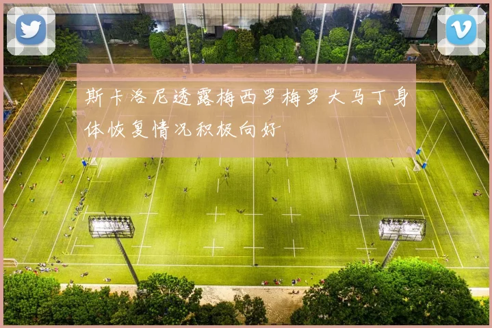 斯卡洛尼透露梅西罗梅罗大马丁身体恢复情况积极向好