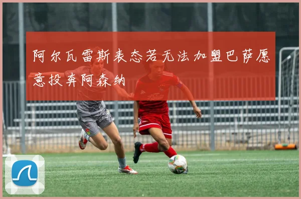 阿尔瓦雷斯表态若无法加盟巴萨愿意投奔阿森纳