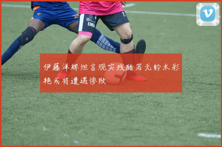 伊藤洋辉坦言现实残酷若无铃木彩艳或将遭遇惨败