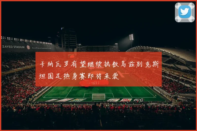 卡纳瓦罗有望继续执教乌兹别克斯坦国足热身赛即将来袭