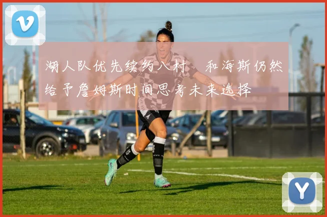 湖人队优先续约八村塁和海斯仍然给予詹姆斯时间思考未来选择