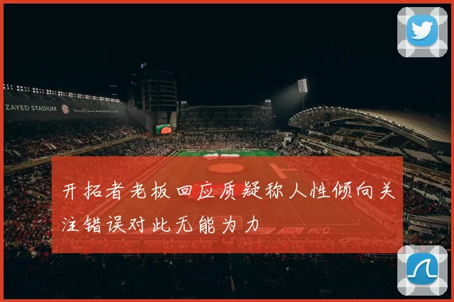 开拓者老板回应质疑称人性倾向关注错误对此无能为力