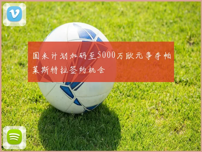 国米计划加码至5000万欧元争夺帕莱斯特拉签约机会