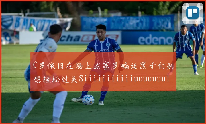 C罗依旧在场上龙塞罗喊话黑子们别想轻松过关Siiiiiiiiiiiuuuuuuu！