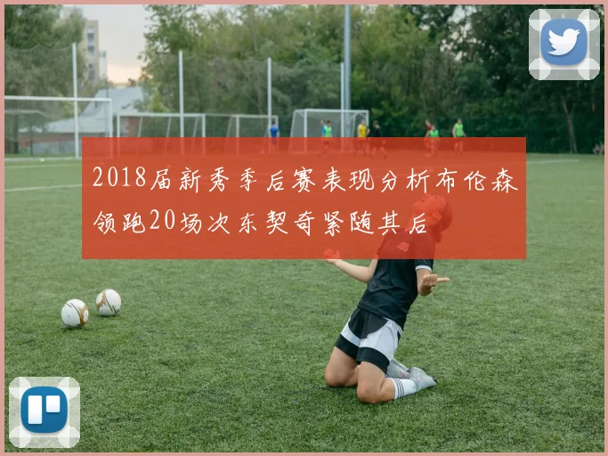 2018届新秀季后赛表现分析布伦森领跑20场次东契奇紧随其后