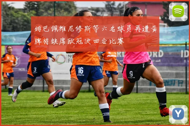 姆巴佩维尼修斯等六名球员再遭黄牌将缺席欧冠次回合比赛