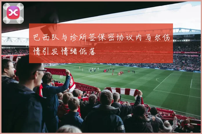 巴西队与诊所签保密协议内马尔伤情引发情绪低落