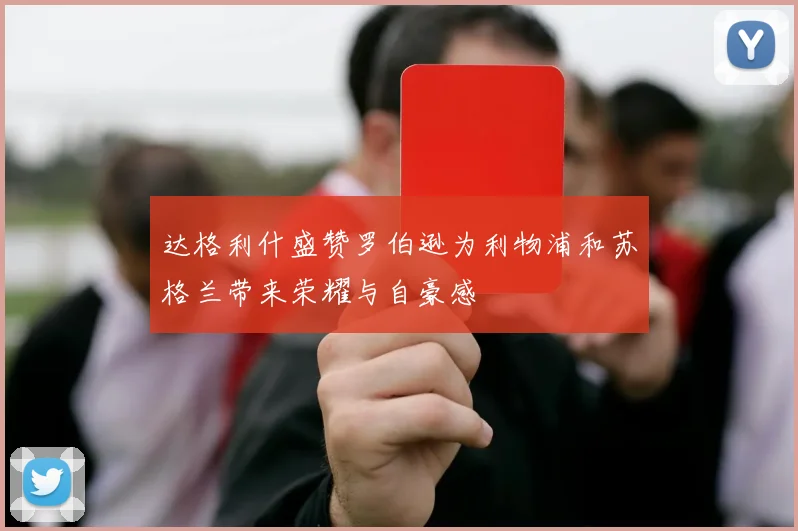 达格利什盛赞罗伯逊为利物浦和苏格兰带来荣耀与自豪感