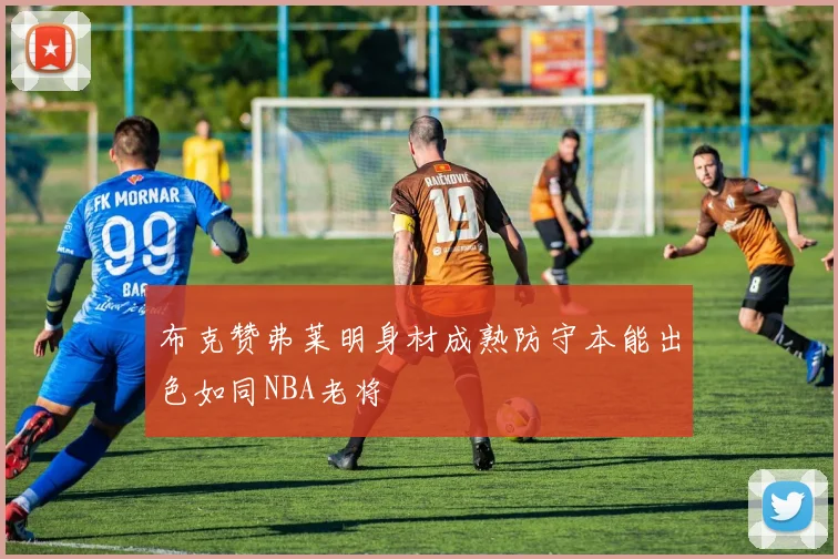 布克赞弗莱明身材成熟防守本能出色如同NBA老将