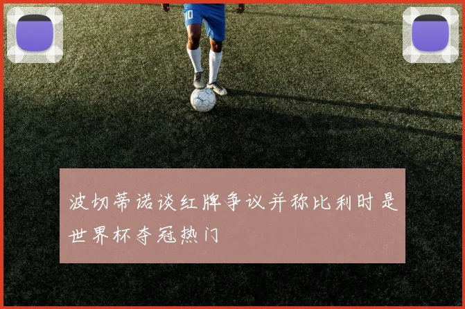 波切蒂诺谈红牌争议并称比利时是世界杯夺冠热门