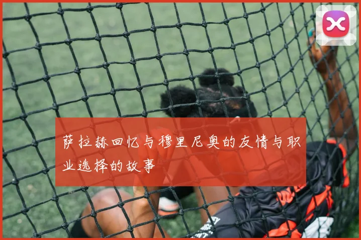 萨拉赫回忆与穆里尼奥的友情与职业选择的故事