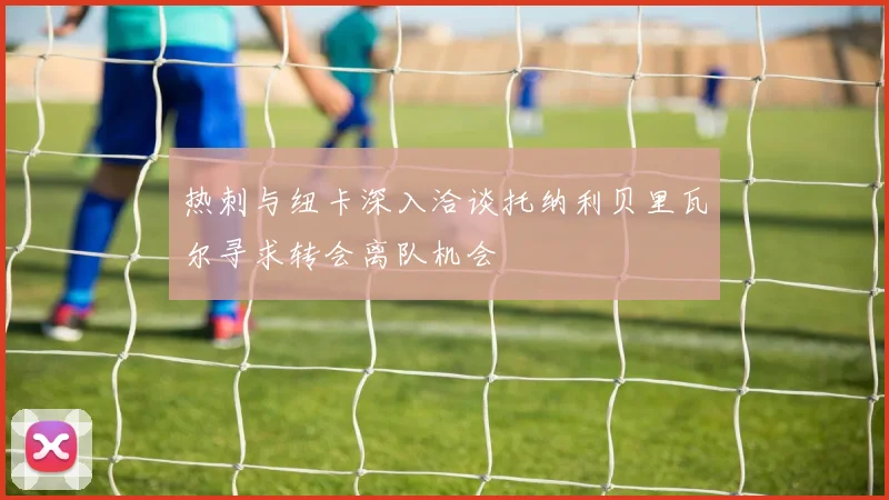 热刺与纽卡深入洽谈托纳利贝里瓦尔寻求转会离队机会