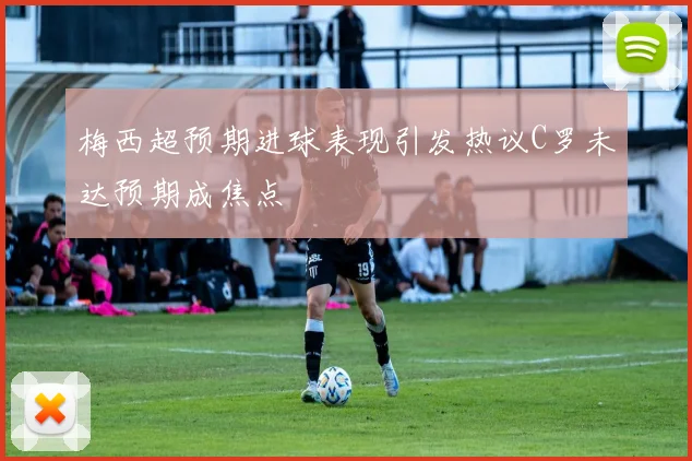 梅西超预期进球表现引发热议C罗未达预期成焦点