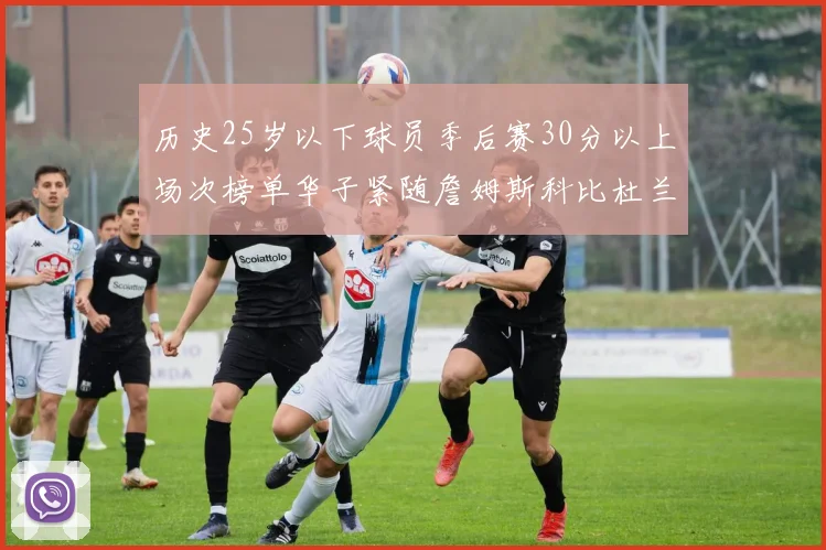 历史25岁以下球员季后赛30分以上场次榜单华子紧随詹姆斯科比杜兰特之后