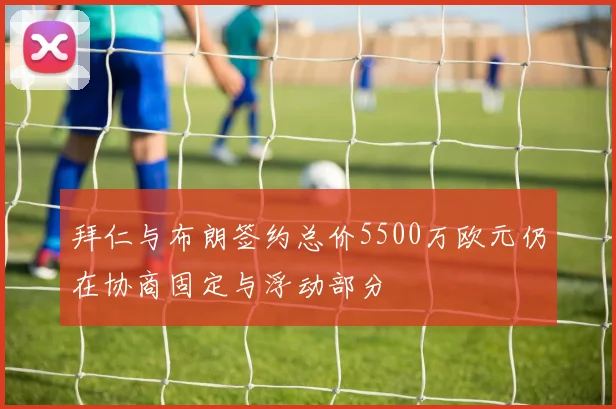 拜仁与布朗签约总价5500万欧元仍在协商固定与浮动部分