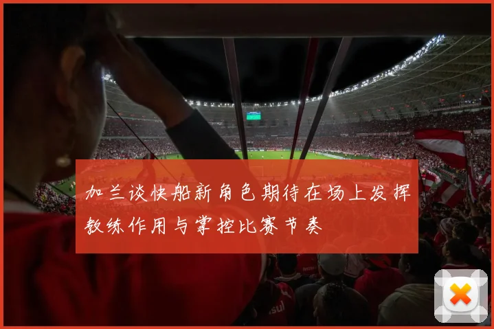 加兰谈快船新角色期待在场上发挥教练作用与掌控比赛节奏