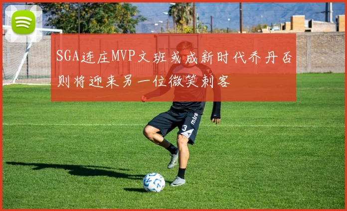 SGA连庄MVP文班或成新时代乔丹否则将迎来另一位微笑刺客
