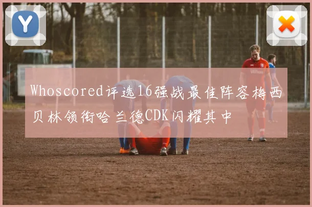 Whoscored评选16强战最佳阵容梅西贝林领衔哈兰德CDK闪耀其中