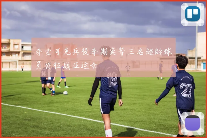 夺金可免兵役李期奕等三名超龄球员将征战亚运会