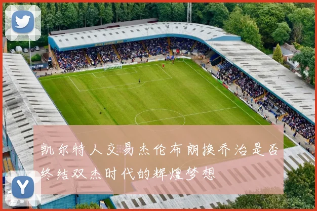凯尔特人交易杰伦布朗换乔治是否终结双杰时代的辉煌梦想