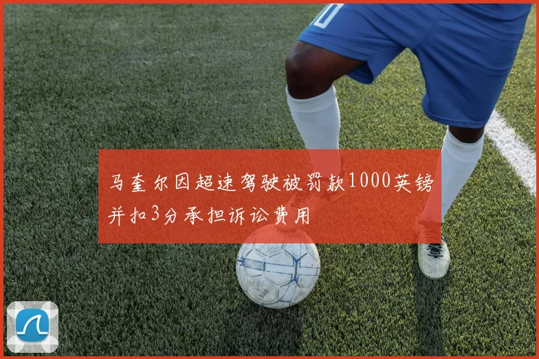 马奎尔因超速驾驶被罚款1000英镑并扣3分承担诉讼费用