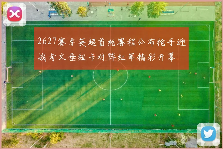 2627赛季英超首轮赛程公布枪手迎战考文垂纽卡对阵红军精彩开幕