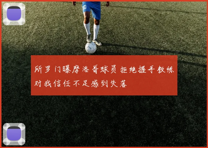 所罗门曝摩洛哥球员拒绝握手教练对我信任不足感到失落