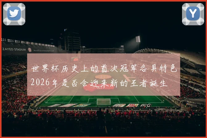 世界杯历史上的首次冠军各具特色2026年是否会迎来新的王者诞生