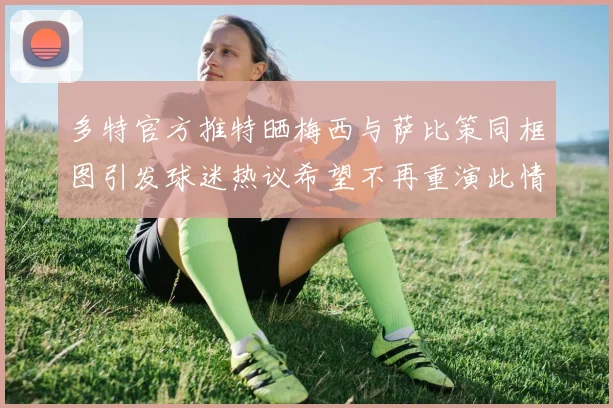 多特官方推特晒梅西与萨比策同框图引发球迷热议希望不再重演此情景