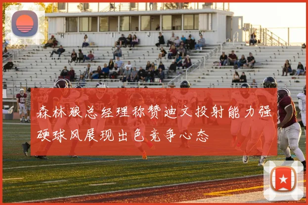 森林狼总经理称赞迪文投射能力强硬球风展现出色竞争心态