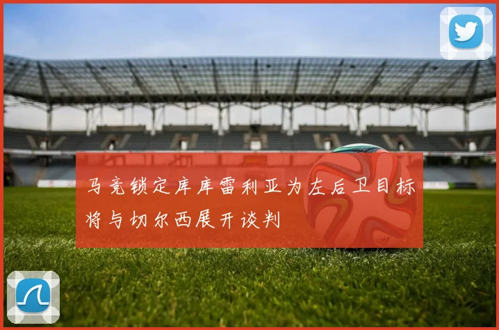 马竞锁定库库雷利亚为左后卫目标将与切尔西展开谈判